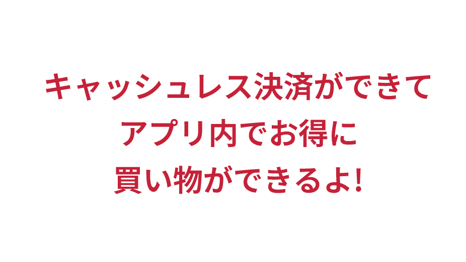 キャッシュレス決済ができてアプリ内でお得に買い物ができるよ!